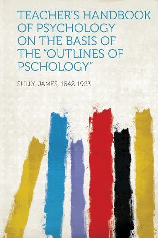 Read Online Teacher's Handbook of Psychology on the Basis of the Outlines of Pschology - James Sully | ePub