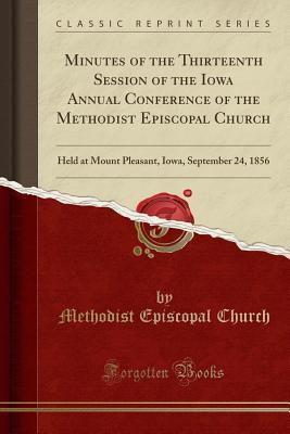 Download Minutes of the Thirteenth Session of the Iowa Annual Conference of the Methodist Episcopal Church: Held at Mount Pleasant, Iowa, September 24, 1856 (Classic Reprint) - Methodist Episcopal Church | PDF