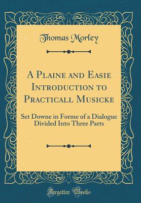 Read Online A Plaine and Easie Introduction to Practicall Musicke: Set Downe in Forme of a Dialogue Divided Into Three Parts (Classic Reprint) - Thomas Morley file in ePub
