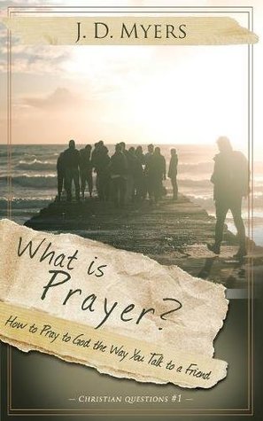Read What is Prayer?: How to Pray to God the Way You Talk to a Friend (Christian Questions) - J D Myers | PDF