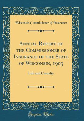 Read Online Annual Report of the Commissioner of Insurance of the State of Wisconsin, 1903: Life and Casualty (Classic Reprint) - Wisconsin Commissioner of Insurance | ePub