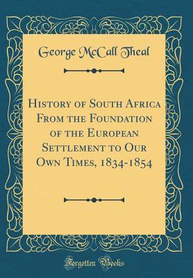 Download History of South Africa from the Foundation of the European Settlement to Our Own Times, 1834-1854 (Classic Reprint) - George McCall Theal | PDF