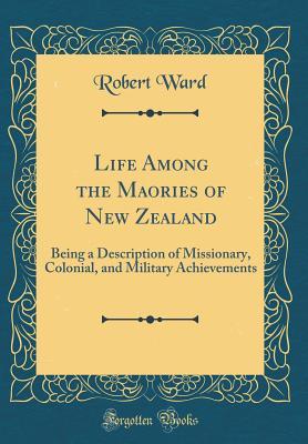 Read Life Among the Maories of New Zealand: Being a Description of Missionary, Colonial, and Military Achievements (Classic Reprint) - Robert Ward | PDF