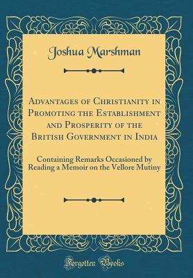 Read Advantages of Christianity in Promoting the Establishment and Prosperity of the British Government in India: Containing Remarks Occasioned by Reading a Memoir on the Vellore Mutiny (Classic Reprint) - Joshua Marshman | PDF