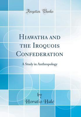Read Online Hiawatha and the Iroquois Confederation: A Study in Anthropology (Classic Reprint) - Horatio Hale file in PDF