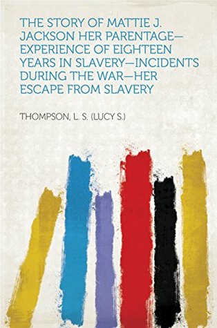 Read Online The Story of Mattie J. Jackson Her Parentage—Experience of Eighteen years in Slavery—Incidents during the War—Her Escape from Slavery - L.S. Thompson | PDF