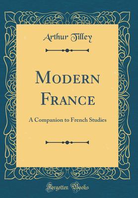 Full Download Modern France: A Companion to French Studies (Classic Reprint) - Arthur Augustus Tilley | PDF