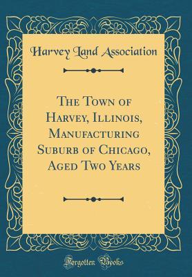 Read The Town of Harvey, Illinois, Manufacturing Suburb of Chicago, Aged Two Years (Classic Reprint) - Harvey Land Association | PDF