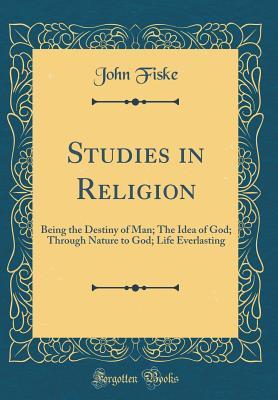 Read Online Studies in Religion: Being the Destiny of Man; The Idea of God; Through Nature to God; Life Everlasting (Classic Reprint) - John Fiske file in PDF