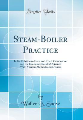 Read Steam-Boiler Practice: In Its Relation to Fuels and Their Combustion and the Economic Results Obtained with Various Methods and Devices (Classic Reprint) - Walter B Snow file in ePub