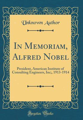 Read Online In Memoriam, Alfred Nobel: President, American Institute of Consulting Engineers, Inc;, 1913-1914 (Classic Reprint) - Unknown file in PDF