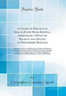 Full Download A Course of Practice in Single-Entry Book-Keeping, Improved by a Proof or Balance, and Applied to Partnership Business: Designed for the Use of Merchants, Clerks and Schools; Comprising a Series of Mercantile Transactions, Arranged to Form a Complete Cour - Christopher Columbus Marsh file in ePub