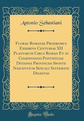Read Florae Romanae Prodromus Exhibens Centurias XII Plantarum Circa Roman Et in Cisapenninis Pontificiae Ditionis Provinciis Sponte Nascentium Sexuali Systemate Digestas (Classic Reprint) - Antonio Sebastiani | ePub