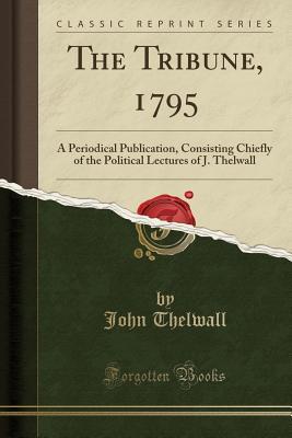 Download The Tribune, 1795: A Periodical Publication, Consisting Chiefly of the Political Lectures of J. Thelwall (Classic Reprint) - John Thelwall | PDF