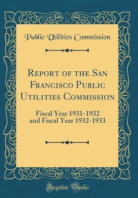 Full Download Report of the San Francisco Public Utilities Commission: Fiscal Year 1931-1932 and Fiscal Year 1932-1933 (Classic Reprint) - Public Utilities Commission file in PDF