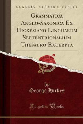 Read Online Grammatica Anglo-Saxonica Ex Hickesiano Linguarum Septentrionalium Thesauro Excerpta (Classic Reprint) - George Hickes file in PDF