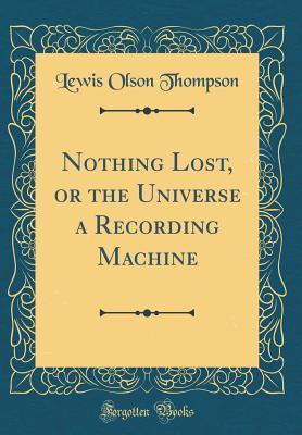 Read Online Nothing Lost, or the Universe a Recording Machine (Classic Reprint) - Lewis Olson Thompson file in ePub