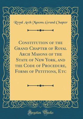 Read Online Constitution of the Grand Chapter of Royal Arch Masons of the State of New York, and the Code of Procedure, Forms of Petitions, Etc (Classic Reprint) - Royal Arch Masons Grand Chapter | ePub