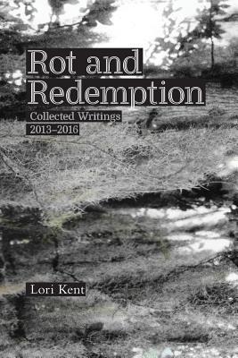 Full Download Rot and Redemption: Collected Writings 2013-2016 - Lori Kent | ePub
