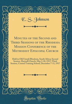 Read Online Minutes of the Second and Third Sessions of the Rhodesia Mission Conference of the Methodist Episcopal Church: Held in Old Umtali Rhodesia, South Africa; Second Session, Hartzell Church, May 3-10, 1917; Third Session, Central Training School, December 7-1 - E.S. Johnson | PDF