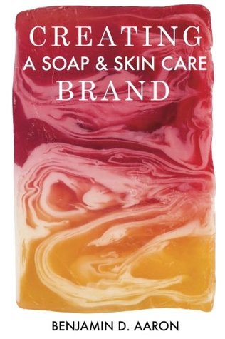Read Online Creating a Soap & Skin Care Brand: It's Not Enough to Make Great Products - Benjamin Aaron file in PDF