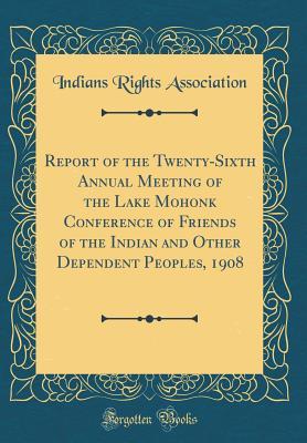 Read Online Report of the Twenty-Sixth Annual Meeting of the Lake Mohonk Conference of Friends of the Indian and Other Dependent Peoples, 1908 (Classic Reprint) - Indians Rights Association file in PDF