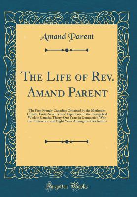 Download The Life of Rev. Amand Parent: The First French-Canadian Ordained by the Methodist Church, Forty-Seven Years' Experience in the Evangelical Work in Canada, Thirty-One Years in Connection with the Conference, and Eight Years Among the Oka Indians - Amand Parent file in PDF