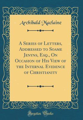 Read A Series of Letters, Addressed to Soame Jenyns, Esq., on Occasion of His View of the Internal Evidence of Christianity (Classic Reprint) - Archibald MacLaine file in ePub