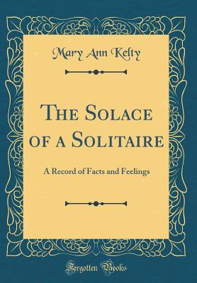 Download The Solace of a Solitaire: A Record of Facts and Feelings (Classic Reprint) - Mary Ann Kelty | PDF