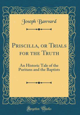 Read Priscilla, or Trials for the Truth: An Historic Tale of the Puritans and the Baptists (Classic Reprint) - Joseph Banvard | ePub