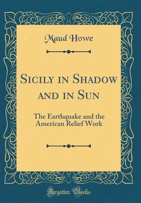Read Online Sicily in Shadow and in Sun: The Earthquake and the American Relief Work (Classic Reprint) - Maud Howe Elliott | PDF