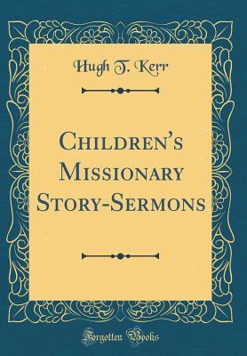 Read Children's Missionary Story-Sermons (Classic Reprint) - Hugh T. Kerr | PDF