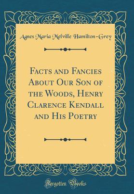Full Download Facts and Fancies about Our Son of the Woods, Henry Clarence Kendall and His Poetry (Classic Reprint) - Agnes Maria Melville Hamilton-Grey | PDF