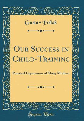 Read Online Our Success in Child-Training: Practical Experiences of Many Mothers (Classic Reprint) - Gustav Pollak | ePub