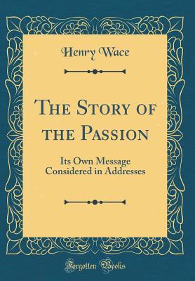 Read Online The Story of the Passion: Its Own Message Considered in Addresses (Classic Reprint) - Henry Wace | ePub