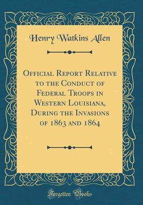 Download Official Report Relative to the Conduct of Federal Troops in Western Louisiana, During the Invasions of 1863 and 1864 (Classic Reprint) - Henry Watkins Allen | PDF