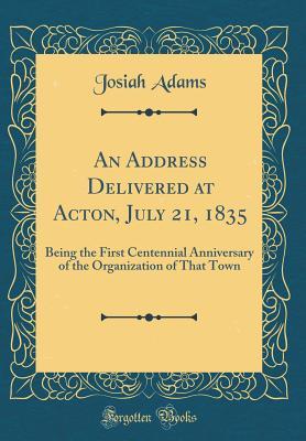 Full Download An Address Delivered at Acton, July 21, 1835: Being the First Centennial Anniversary of the Organization of That Town (Classic Reprint) - Josiah Adams | PDF