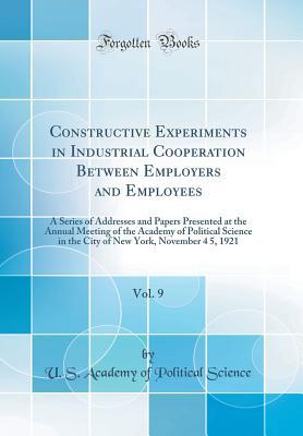 Full Download Constructive Experiments in Industrial Cooperation Between Employers and Employees, Vol. 9: A Series of Addresses and Papers Presented at the Annual Meeting of the Academy of Political Science in the City of New York, November 4 5, 1921 (Classic Reprint) - Academy of Political Science | PDF