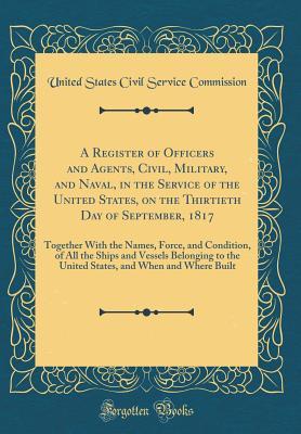 Download A Register of Officers and Agents, Civil, Military, and Naval, in the Service of the United States, on the Thirtieth Day of September, 1817: Together with the Names, Force, and Condition, of All the Ships and Vessels Belonging to the United States, and Wh - United States Civil Service Commission | PDF