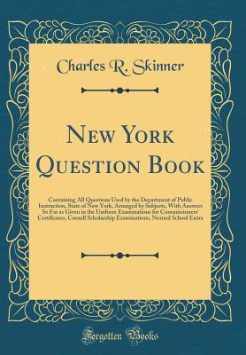 Read New York Question Book: Containing All Questions Used by the Department of Public Instruction, State of New York, Arranged by Subjects, with Answers So Far as Given in the Uniform Examinations for Commissioners' Certificates, Cornell Scholarship Examinati - Charles R. Skinner file in ePub