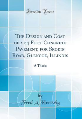 Read Online The Design and Cost of a 24 Foot Concrete Pavement, for Skokie Road, Glencoe, Illinois: A Thesis (Classic Reprint) - Fred A Hertwig | ePub