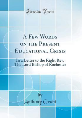 Read A Few Words on the Present Educational Crisis: In a Letter to the Right Rev. the Lord Bishop of Rochester (Classic Reprint) - Anthony Grant file in PDF