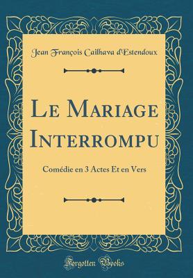 Read Online Le Mariage Interrompu: Com�die En 3 Actes Et En Vers (Classic Reprint) - Jean François Cailhava d'Estendoux file in PDF