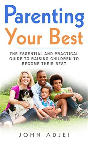 Read Online Parenting Your Best: The Essential and Practical Guide to Raising Children to Become Their Best - John Adjei | PDF