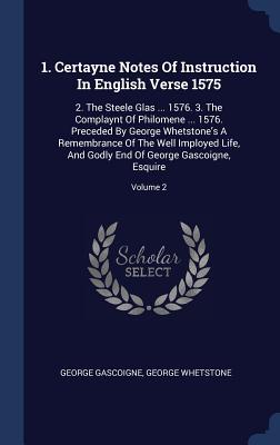 Full Download 1. Certayne Notes of Instruction in English Verse 1575: 2. the Steele Glas  1576. 3. the Complaynt of Philomene  1576. Preceded by George Whetstone's a Remembrance of the Well Imployed Life, and Godly End of George Gascoigne, Esquire; Volume 2 - George Gascoigne | PDF