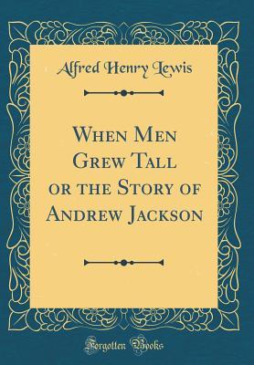 Download When Men Grew Tall or the Story of Andrew Jackson (Classic Reprint) - Alfred Henry Lewis | ePub
