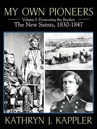 Download My Own Pioneers 1830-1918: Volume I, Pioneering the Borders - The New Saints 1830-1847 - Kathryn J. Kappler | PDF