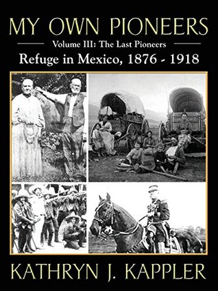 Read My Own Pioneers 1830-1918: Volume III, The Last Pioneers/Refuge in Mexico 1876-1918 - Kathryn J. Kappler | ePub