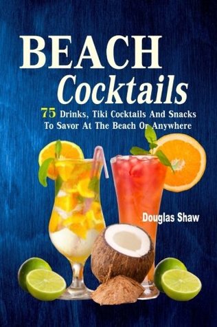 Read Online Beach Cocktails: 75 Drinks, Tiki Cocktails And Snacks To Savor At The Beach Or Anywhere - Douglas Shaw file in PDF
