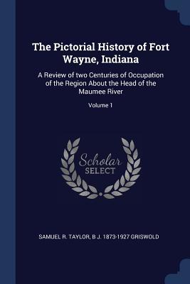 Full Download The Pictorial History of Fort Wayne, Indiana: A Review of Two Centuries of Occupation of the Region about the Head of the Maumee River; Volume 1 - Samuel R Taylor file in ePub